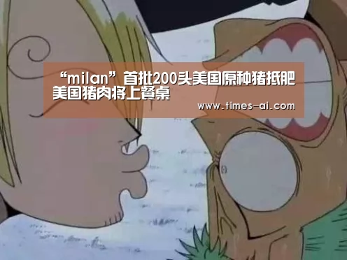 “milan”首批200头美国原种猪抵肥美国猪肉将上餐桌(图1) “milan”首批200头美国原种猪抵肥美国猪肉将上餐桌(图1)