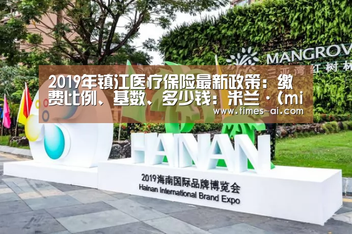 2019年镇江医疗保险最新政策:缴费比例、基数、多少钱:米兰·(milan)(图1) 米兰·(milan)