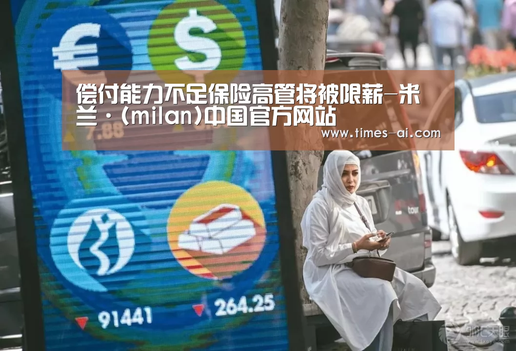 偿付能力不足保险高管将被限薪-米兰·(milan)中国官方网站(图2) 偿付能力不足保险高管将被限薪-米兰·(milan)中国官方网站(图2)