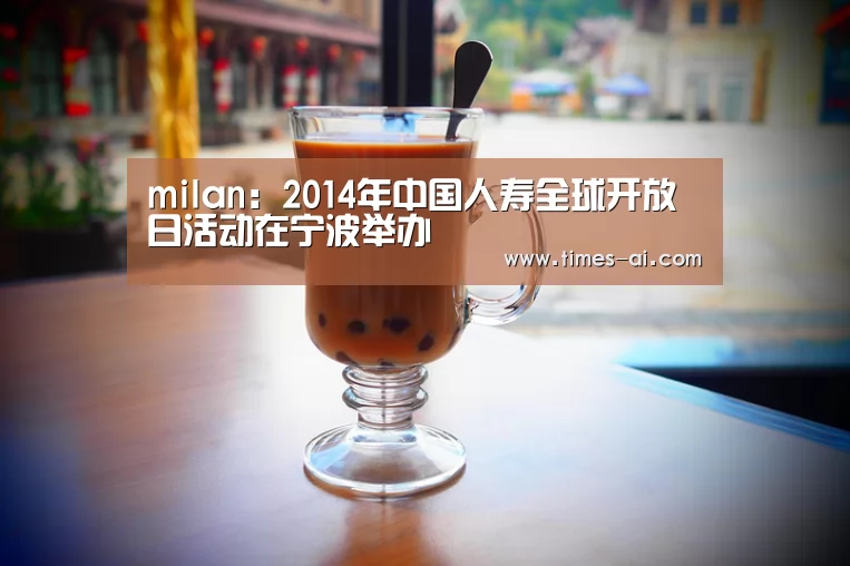 milan:2014年中国人寿全球开放日活动在宁波举办(图1) 米兰·(milan)中国官方网站
