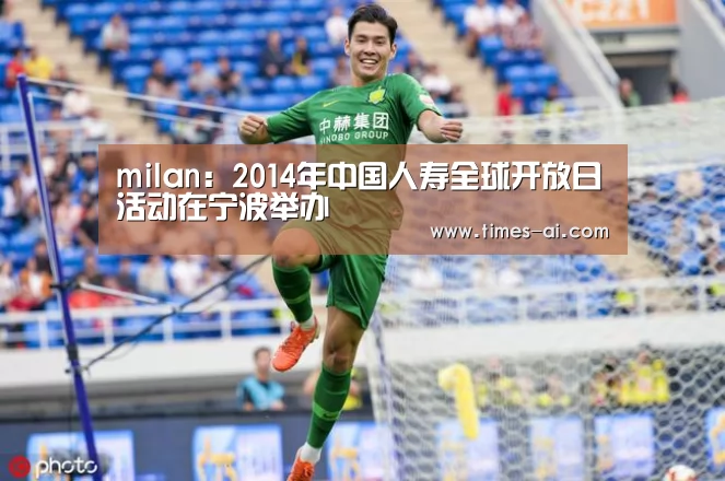 milan:2014年中国人寿全球开放日活动在宁波举办(图2) 米兰