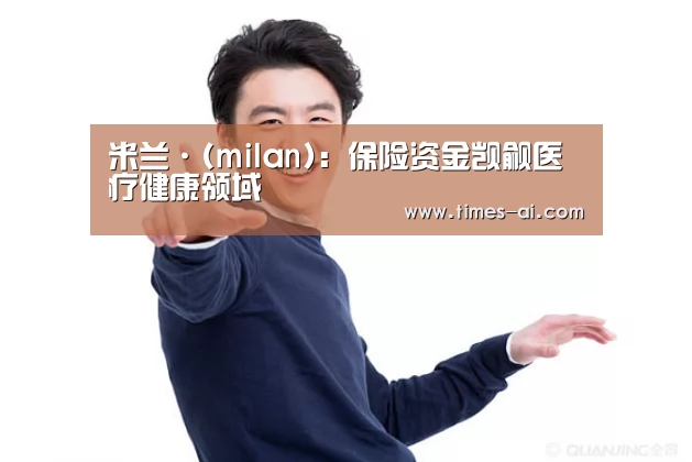 米兰·(milan):保险资金觊觎医疗健康领域(图2) 米兰·(milan):保险资金觊觎医疗健康领域(图2)