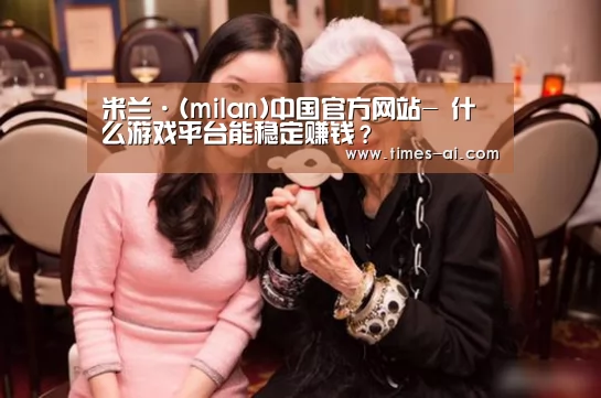 米兰·(milan)中国官方网站-
什么游戏平台能稳定赚钱？(图1)