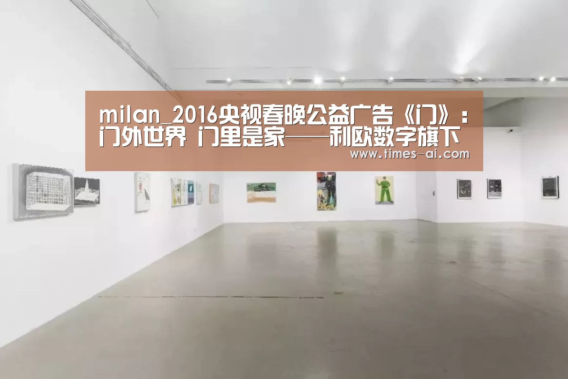 milan_2016央视春晚公益广告《门》:门外世界 门里是家——利欧数字旗下琥珀传播诚意钜献(图1) 米兰