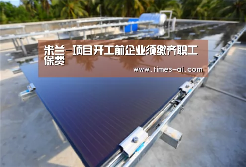 米兰-项目开工前企业须缴齐职工保费(图2) 米兰·(milan)
