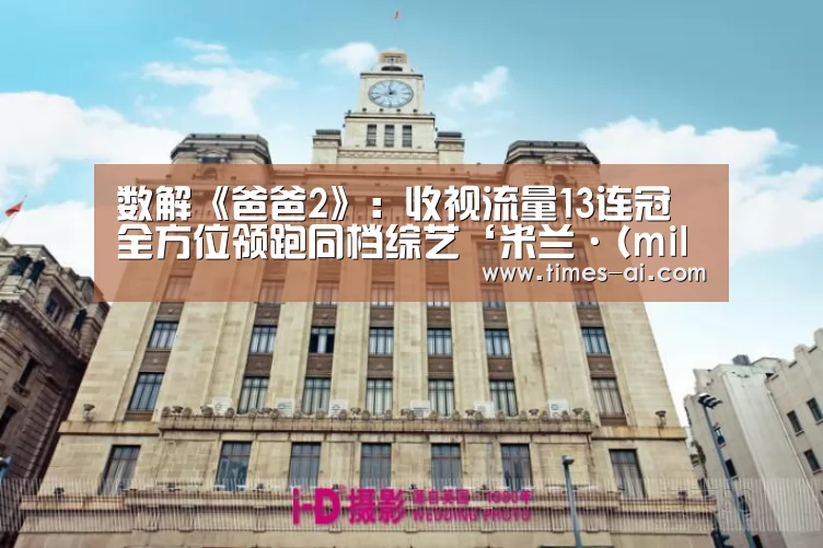 数解《爸爸2》: 收视流量13连冠 全方位领跑同档综艺‘米兰·(milan)中国官方网站’(图1) 数解《爸爸2》: 收视流量13连冠 全方位领跑同档综艺‘米兰·(milan)中国官方网站’(图1)